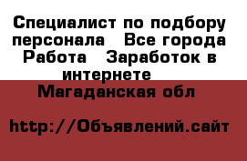 Специалист по подбору персонала - Все города Работа » Заработок в интернете   . Магаданская обл.
